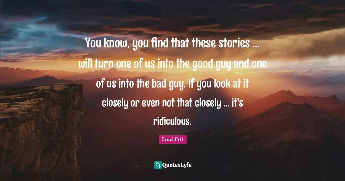 You know, you find that these stories ... will turn one of us into the good guy and one of us into the bad guy. If you look at it closely or even not that closely ... it's ridiculous.