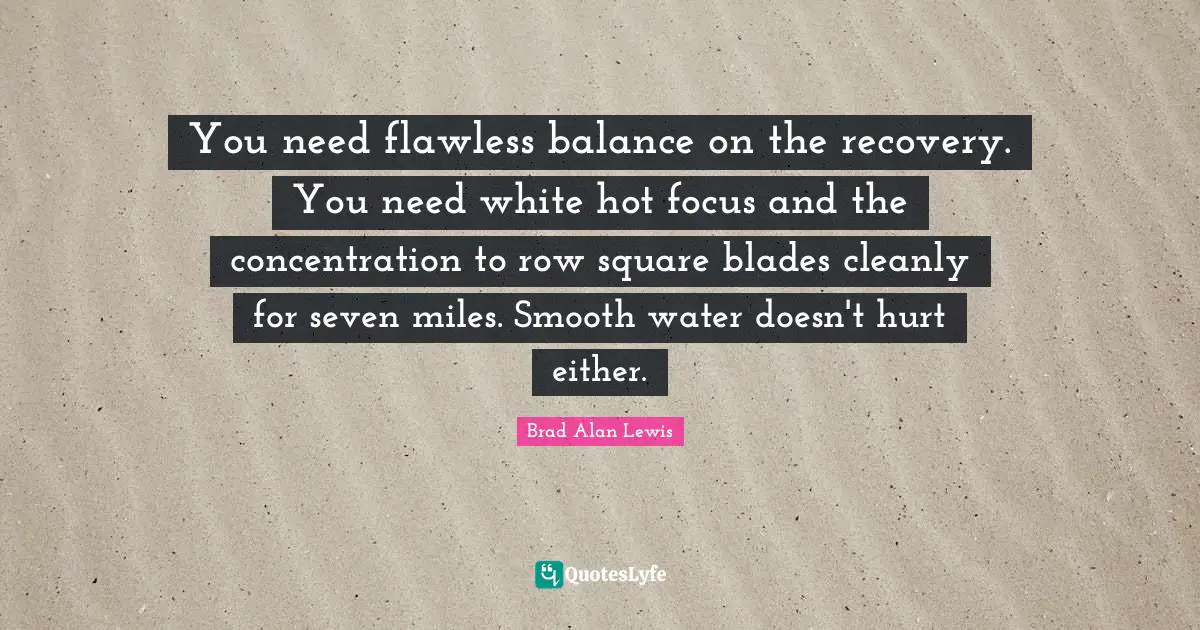Flawless Quotes: "You need flawless balance on the recovery. You need white hot focus and the concentration to row square blades cleanly for seven miles. Smooth water doesn't hurt either."