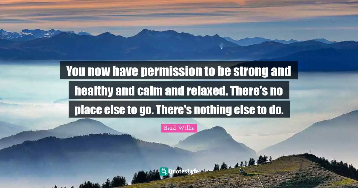 You now have permission to be strong and healthy and calm and relaxed. There's no place else to go. There's nothing else to do.
