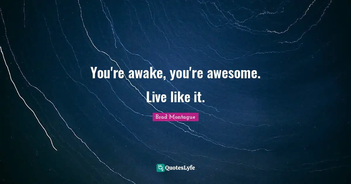 You're awake, you're awesome. Live like it.