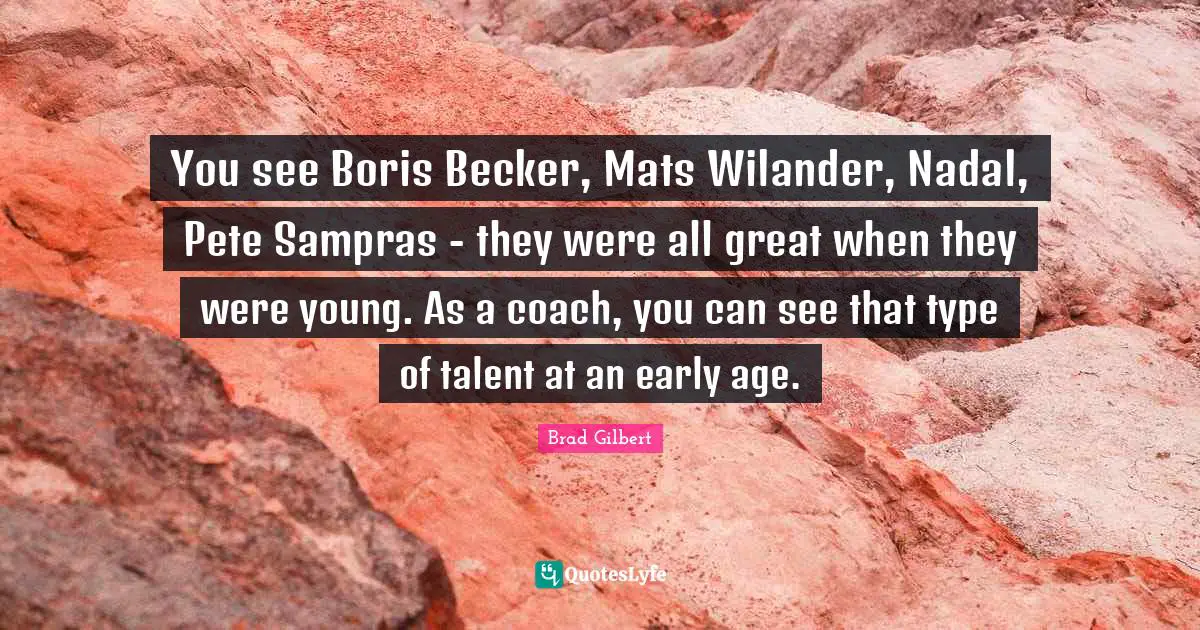 You see Boris Becker, Mats Wilander, Nadal, Pete Sampras - they were all great when they were young. As a coach, you can see that type of talent at an early age.