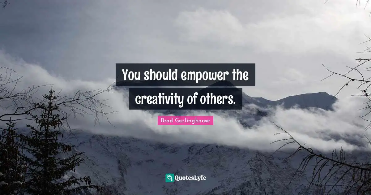 You should empower the creativity of others.