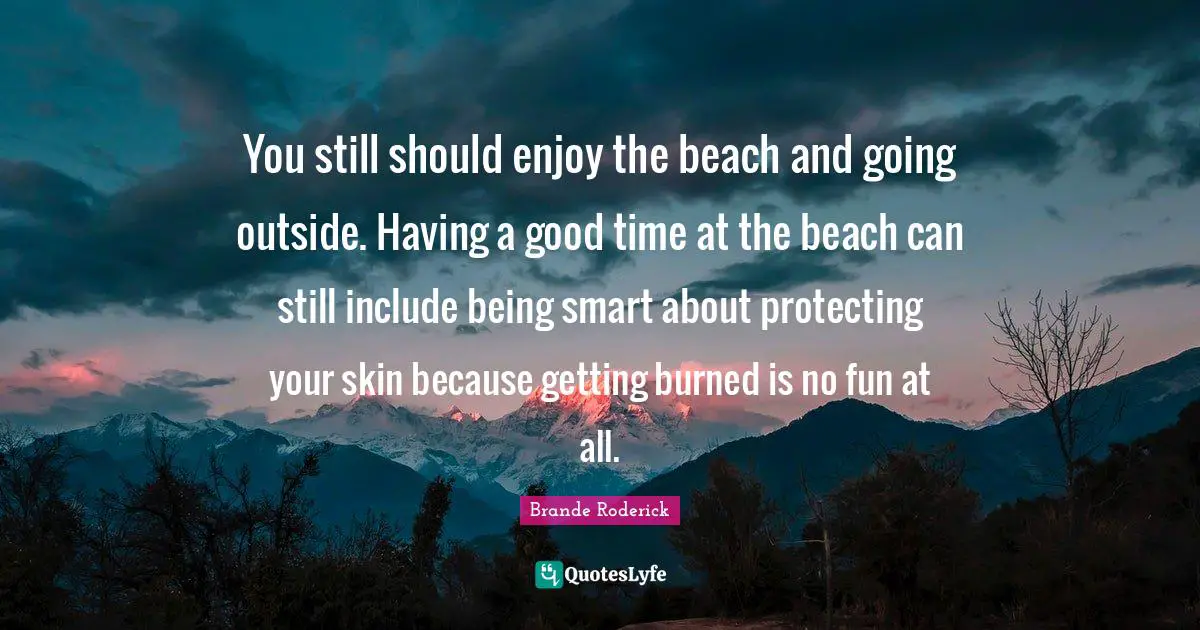 You still should enjoy the beach and going outside. Having a good time at the beach can still include being smart about protecting your skin because getting burned is no fun at all.
