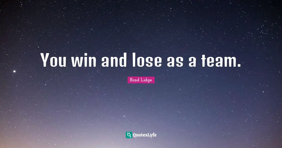 You win and lose as a team.