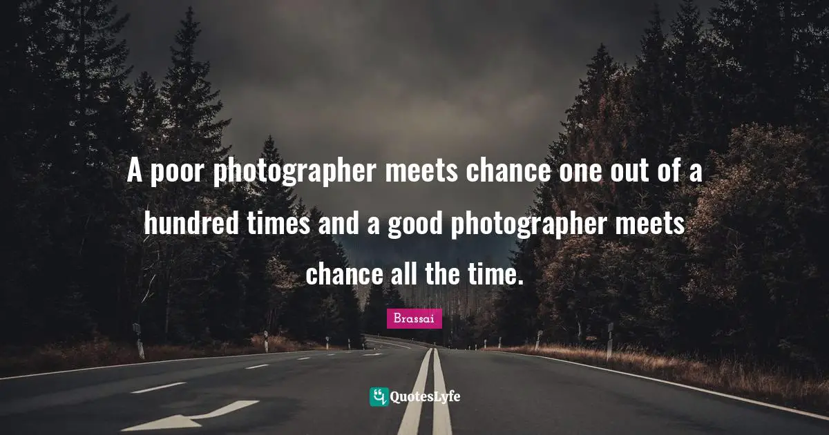A poor photographer meets chance one out of a hundred times and a good photographer meets chance all the time.
