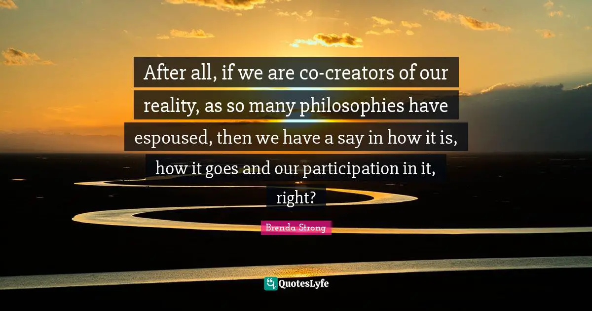 After all, if we are co-creators of our reality, as so many philosophies have espoused, then we have a say in how it is, how it goes and our participation in it, right?
