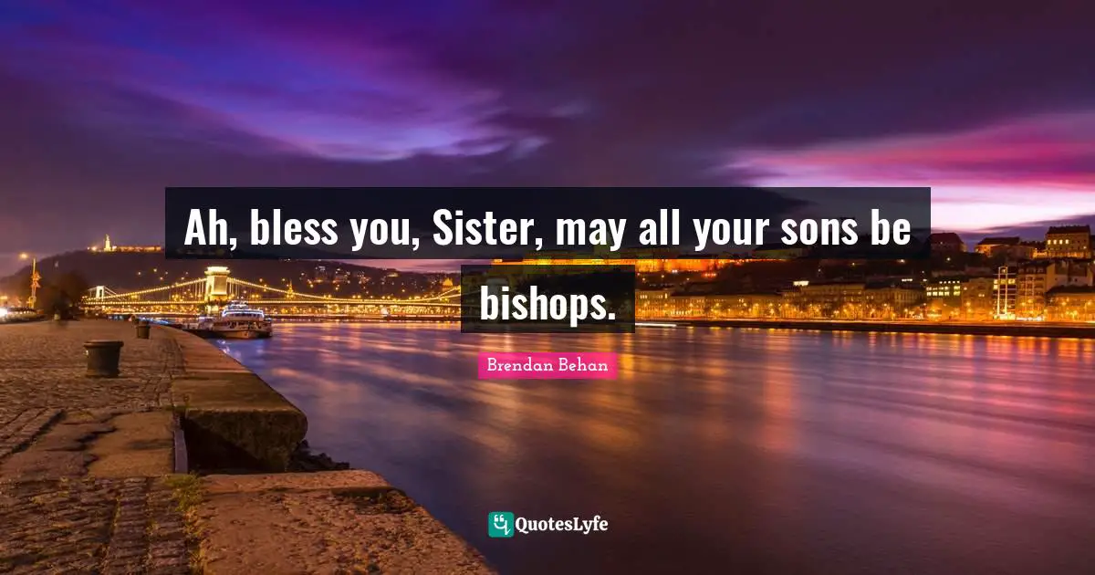 Brendan Behan Quotes: "Ah, bless you, Sister, may all your sons be bishops."