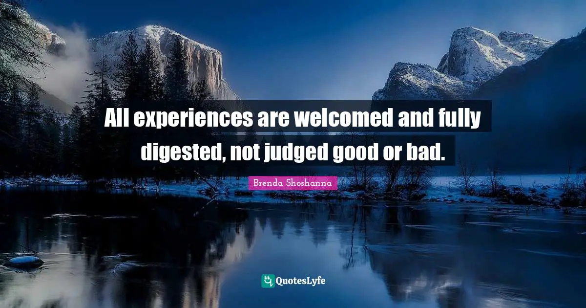 All experiences are welcomed and fully digested, not judged good or bad.