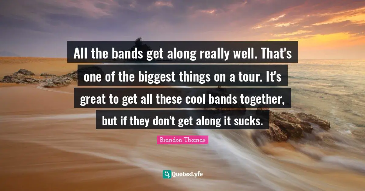 All the bands get along really well. That's one of the biggest things on a tour. It's great to get all these cool bands together, but if they don't get along it sucks.