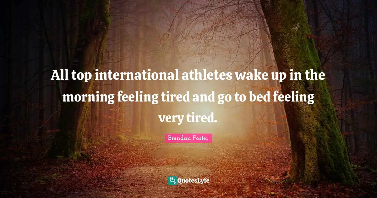 All top international athletes wake up in the morning feeling tired and go to bed feeling very tired.