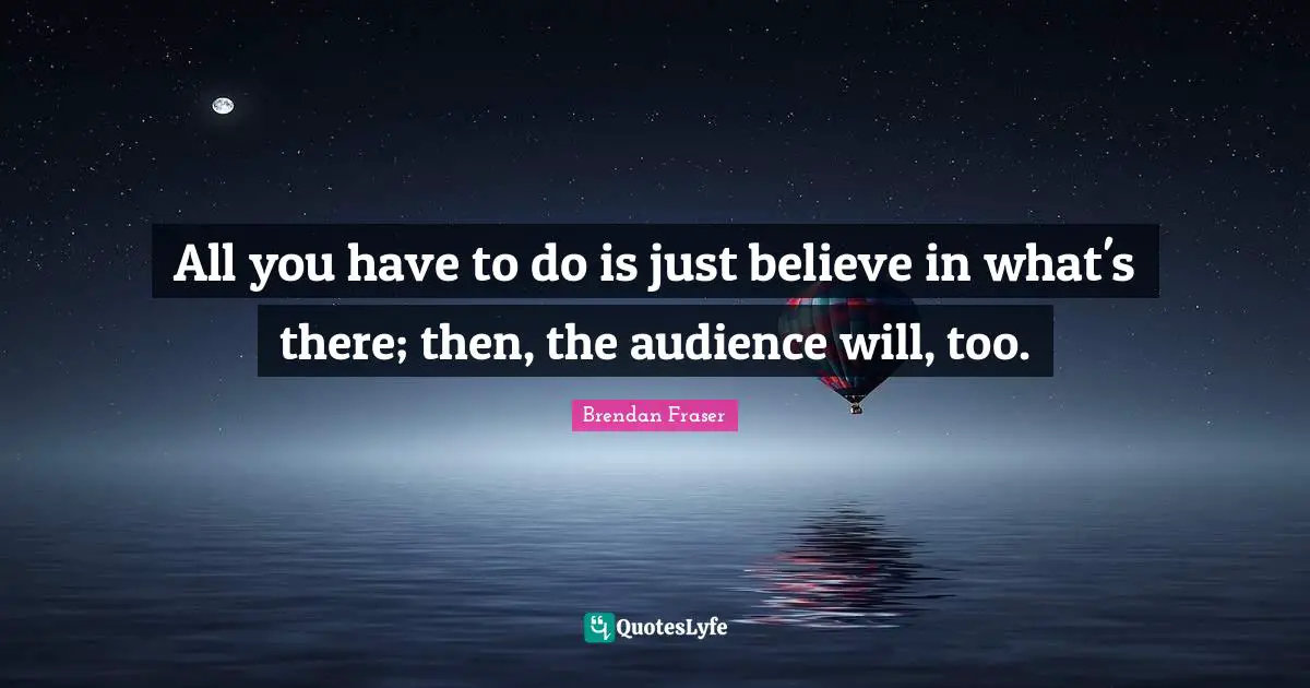 All you have to do is just believe in what's there; then, the audience will, too.