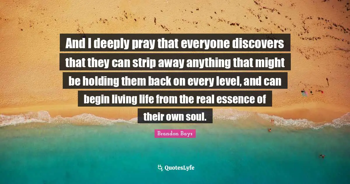 Live Life Quotes: "And I deeply pray that everyone discovers that they can strip away anything that might be holding them back on every level, and can begin living life from the real essence of their own soul."