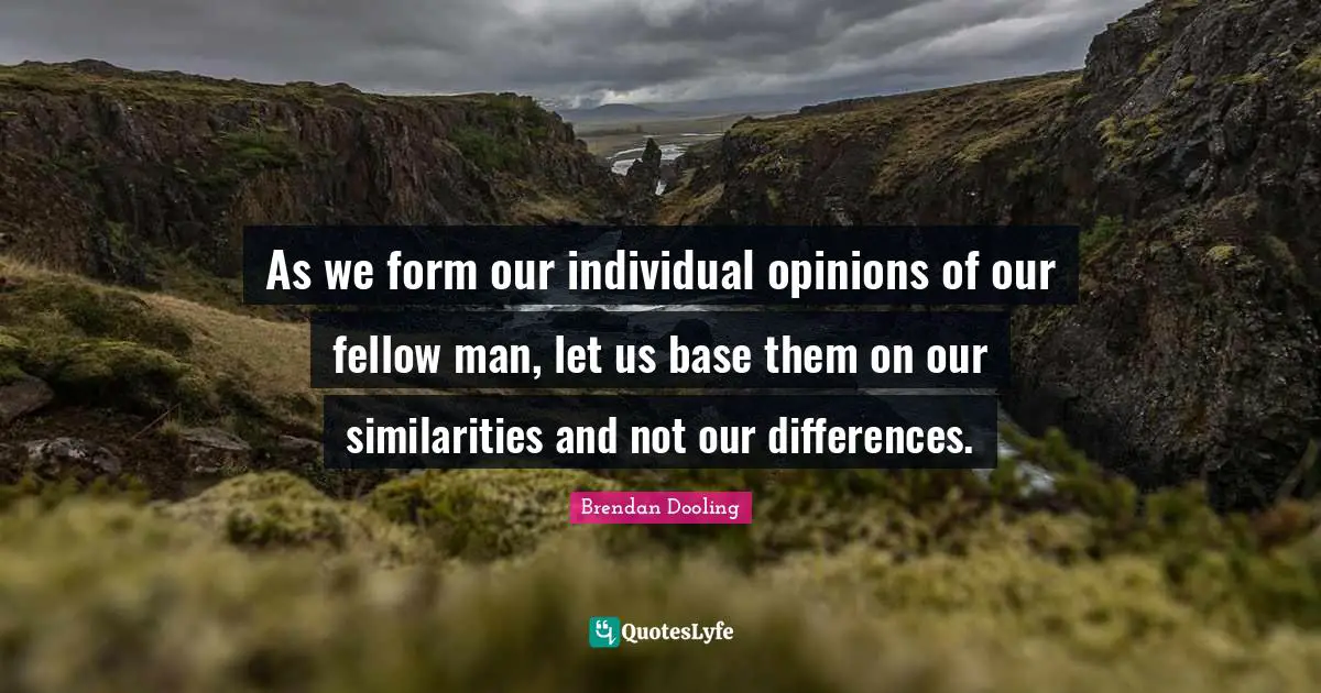 As we form our individual opinions of our fellow man, let us base them on our similarities and not our differences.