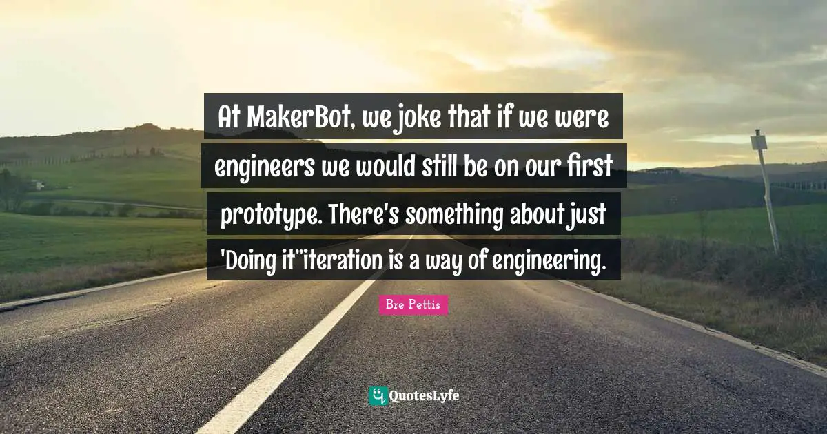 At MakerBot, we joke that if we were engineers we would still be on our first prototype. There's something about just 'Doing it”iteration is a way of engineering.
