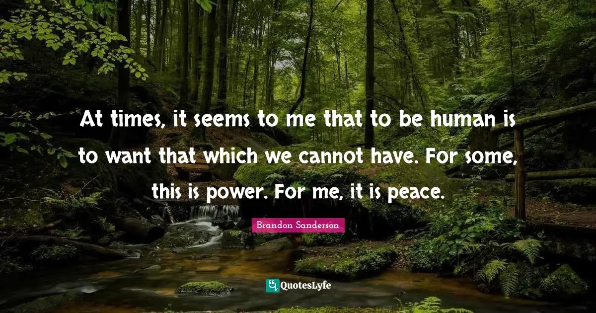 At times, it seems to me that to be human is to want that which we cannot have. For some, this is power. For me, it is peace.