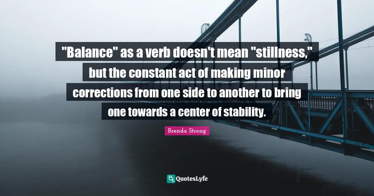 "Balance" as a verb doesn't mean "stillness," but the constant act of making minor corrections from one side to another to bring one towards a center of stability.