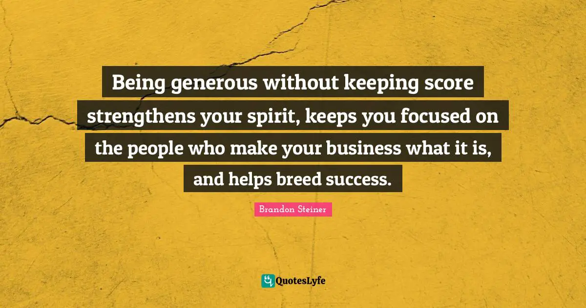 Being generous without keeping score strengthens your spirit, keeps you focused on the people who make your business what it is, and helps breed success.