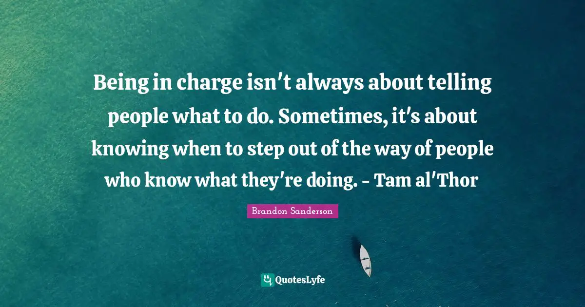Being in charge isn't always about telling people what to do. Sometimes, it's about knowing when to step out of the way of people who know what they're doing. - Tam al'Thor