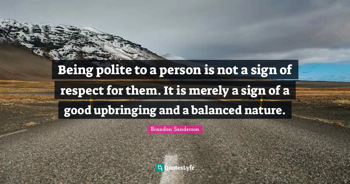 Being polite to a person is not a sign of respect for them. It is merely a sign of a good upbringing and a balanced nature.