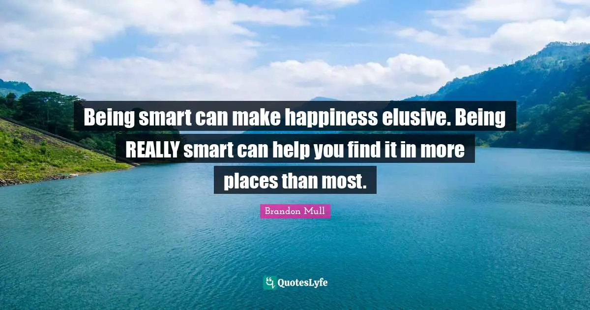Being smart can make happiness elusive. Being REALLY smart can help you find it in more places than most.