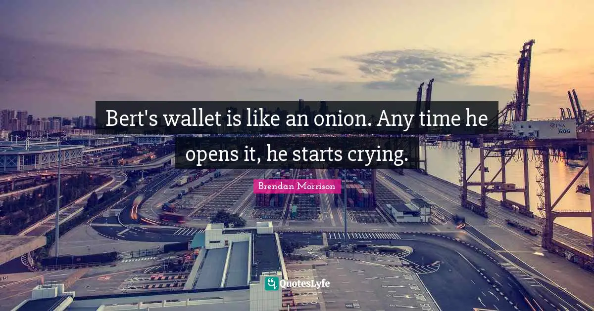 Bert's wallet is like an onion. Any time he opens it, he starts crying.
