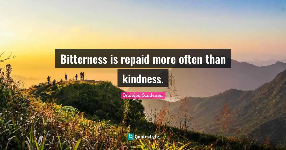 Bitterness is repaid more often than kindness.
