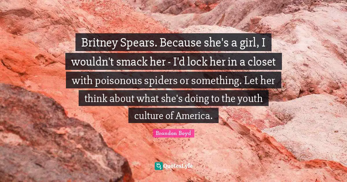 Spiders Quotes: "Britney Spears. Because she's a girl, I wouldn't smack her - I'd lock her in a closet with poisonous spiders or something. Let her think about what she's doing to the youth culture of America."