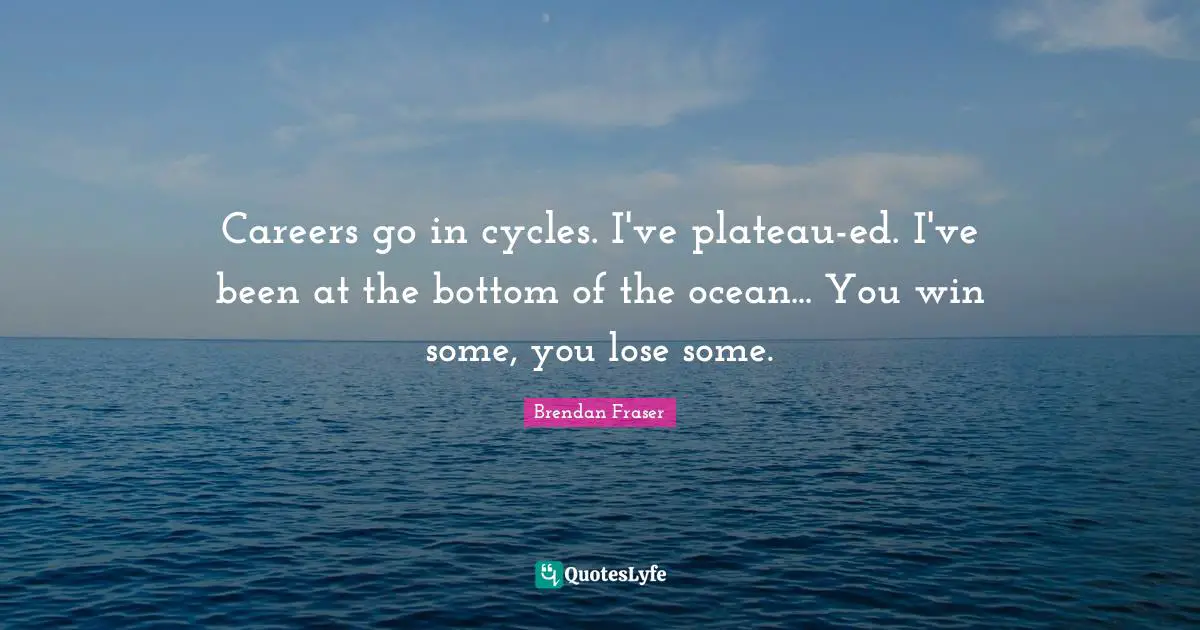 Careers go in cycles. I've plateau-ed. I've been at the bottom of the ocean... You win some, you lose some.