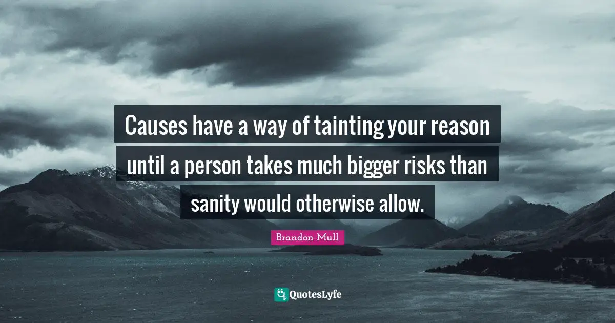 Causes have a way of tainting your reason until a person takes much bigger risks than sanity would otherwise allow.