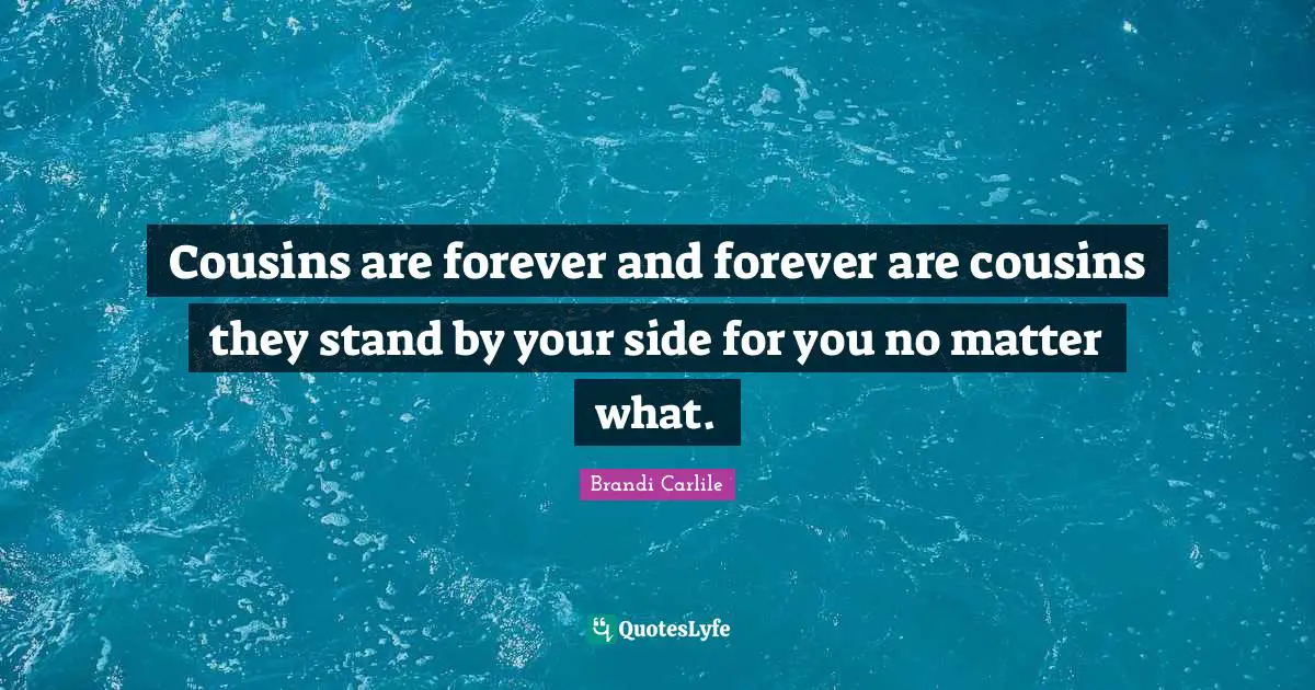 Cousins are forever and forever are cousins they stand by your side for you no matter what.