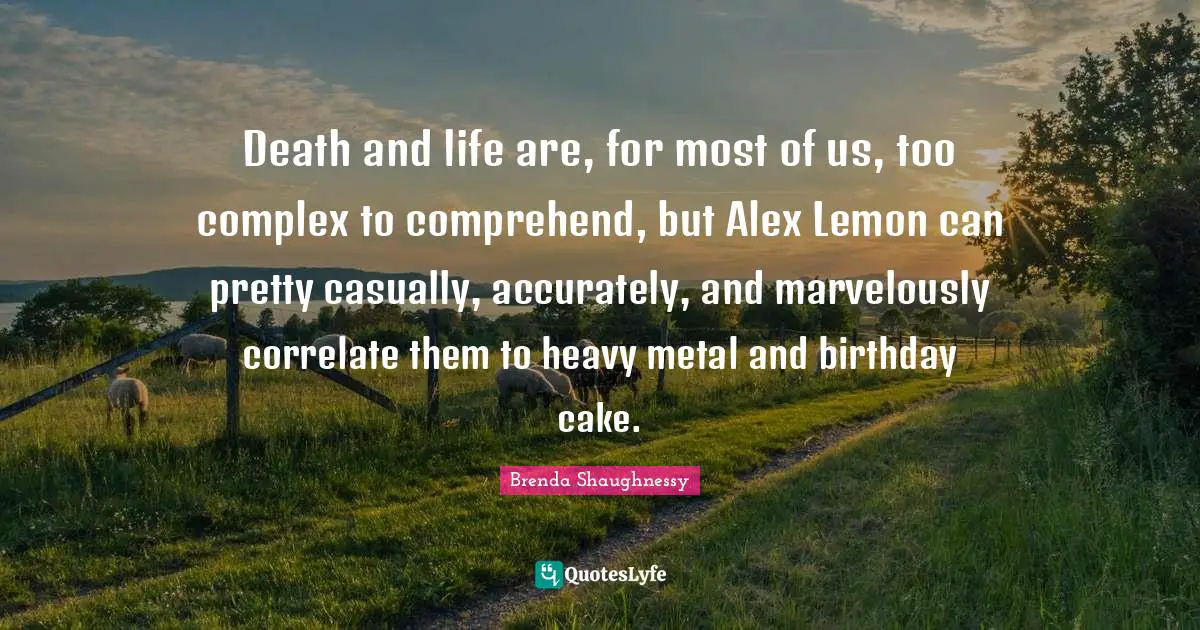 Death and life are, for most of us, too complex to comprehend, but Alex Lemon can pretty casually, accurately, and marvelously correlate them to heavy metal and birthday cake.