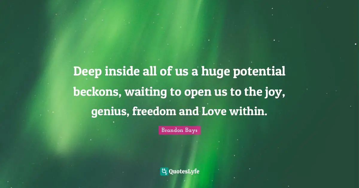 Deep inside all of us a huge potential beckons, waiting to open us to the joy, genius, freedom and Love within.
