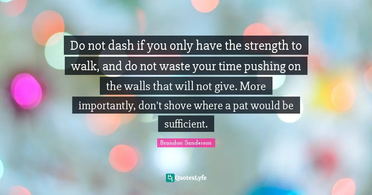 Do not dash if you only have the strength to walk, and do not waste your time pushing on the walls that will not give. More importantly, don't shove where a pat would be sufficient.