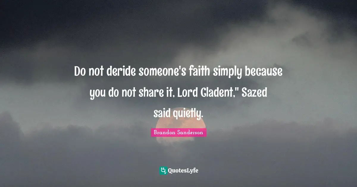 Do not deride someone's faith simply because you do not share it, Lord Cladent," Sazed said quietly.