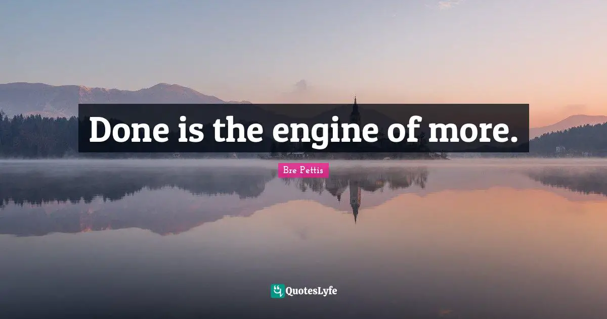 Done is the engine of more.