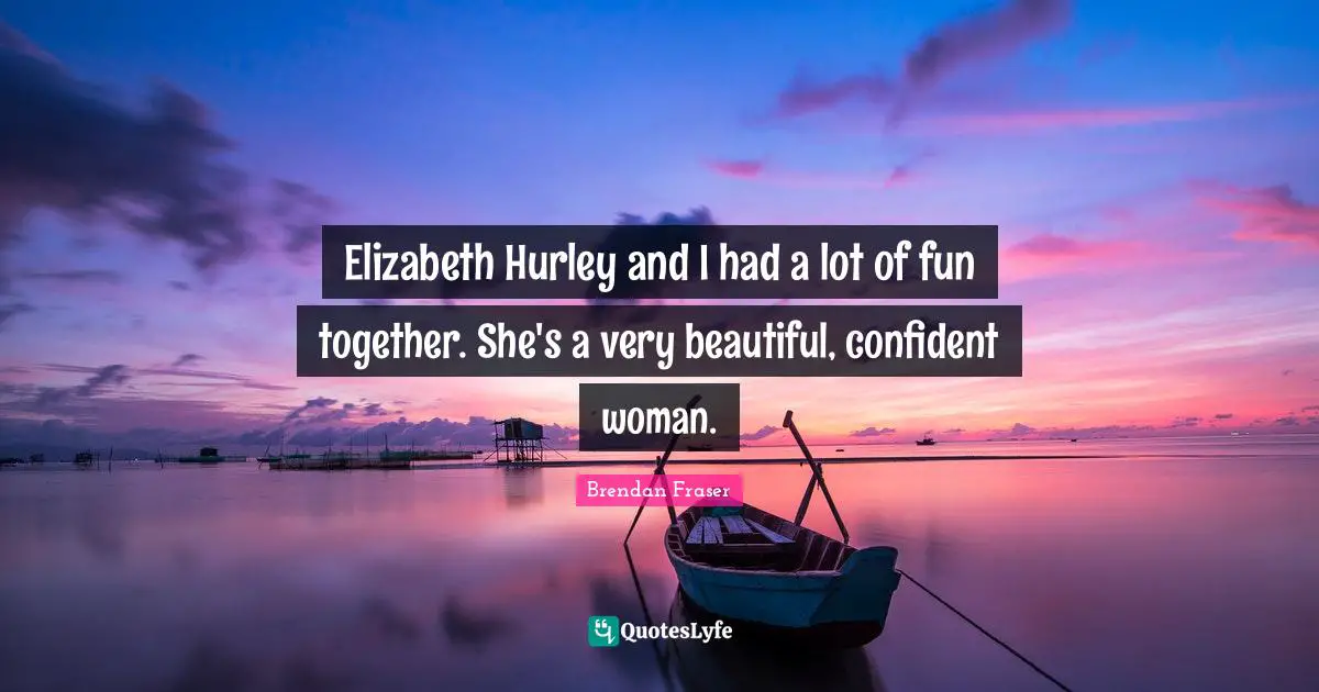Be Confident Quotes: "Elizabeth Hurley and I had a lot of fun together. She's a very beautiful, confident woman."