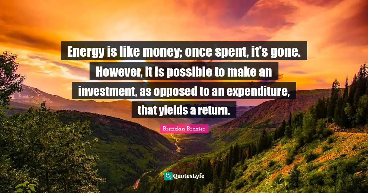 Energy is like money; once spent, it's gone. However, it is possible to make an investment, as opposed to an expenditure, that yields a return.