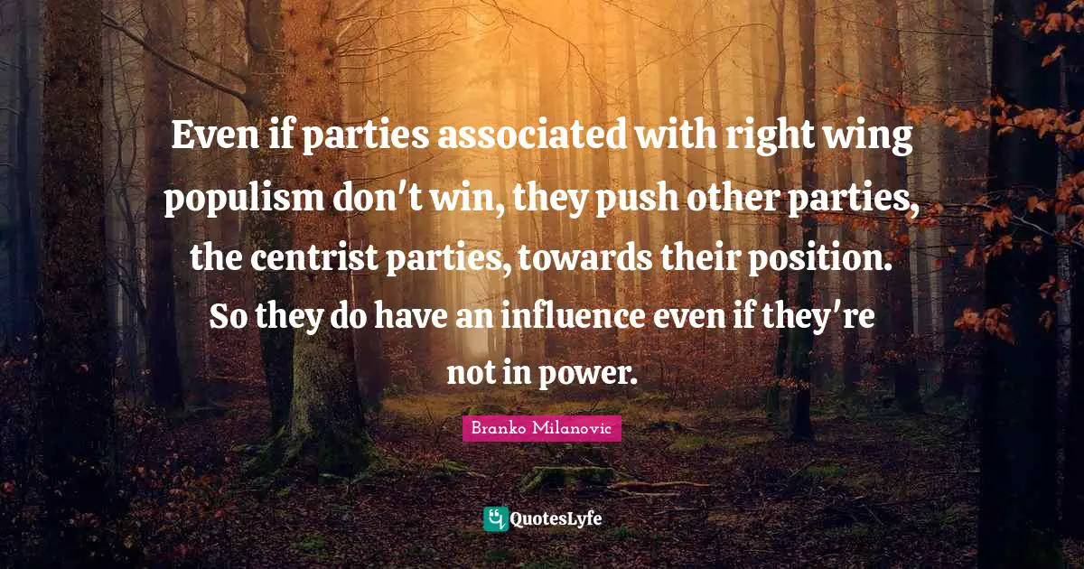 Even if parties associated with right wing populism don't win, they push other parties, the centrist parties, towards their position. So they do have an influence even if they're not in power.