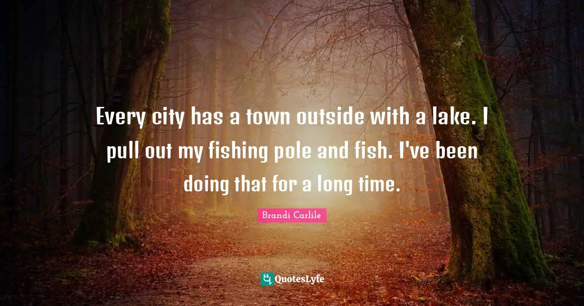 Every city has a town outside with a lake. I pull out my fishing pole and fish. I've been doing that for a long time.