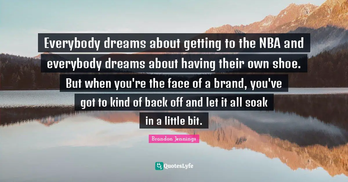 Everybody dreams about getting to the NBA and everybody dreams about having their own shoe. But when you're the face of a brand, you've got to kind of back off and let it all soak in a little bit.