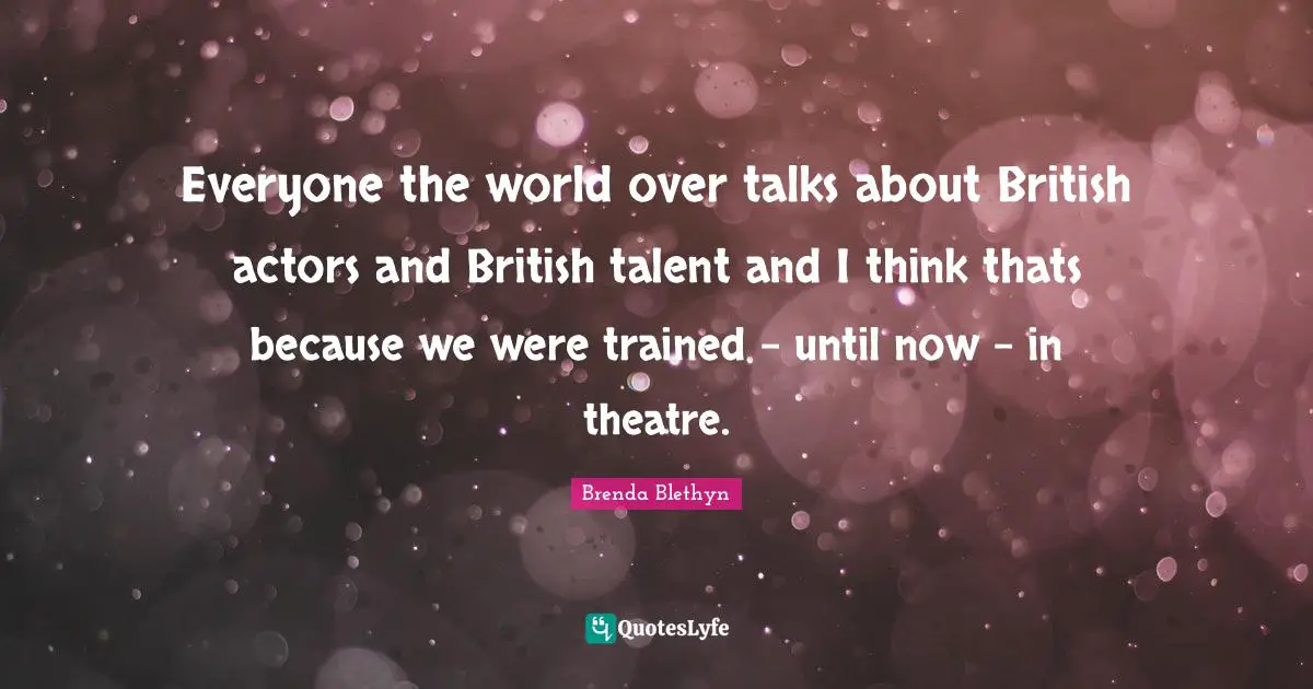 Brenda Blethyn Quotes: "Everyone the world over talks about British actors and British talent and I think thats because we were trained - until now - in theatre."