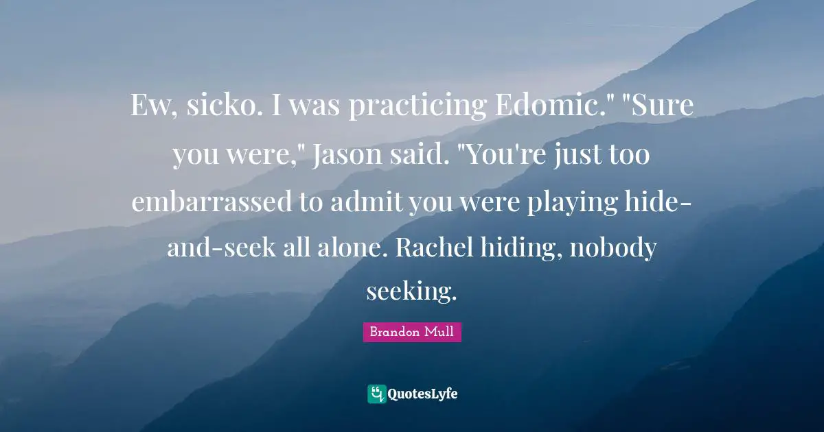 Ew, sicko. I was practicing Edomic." "Sure you were," Jason said. "You're just too embarrassed to admit you were playing hide-and-seek all alone. Rachel hiding, nobody seeking.