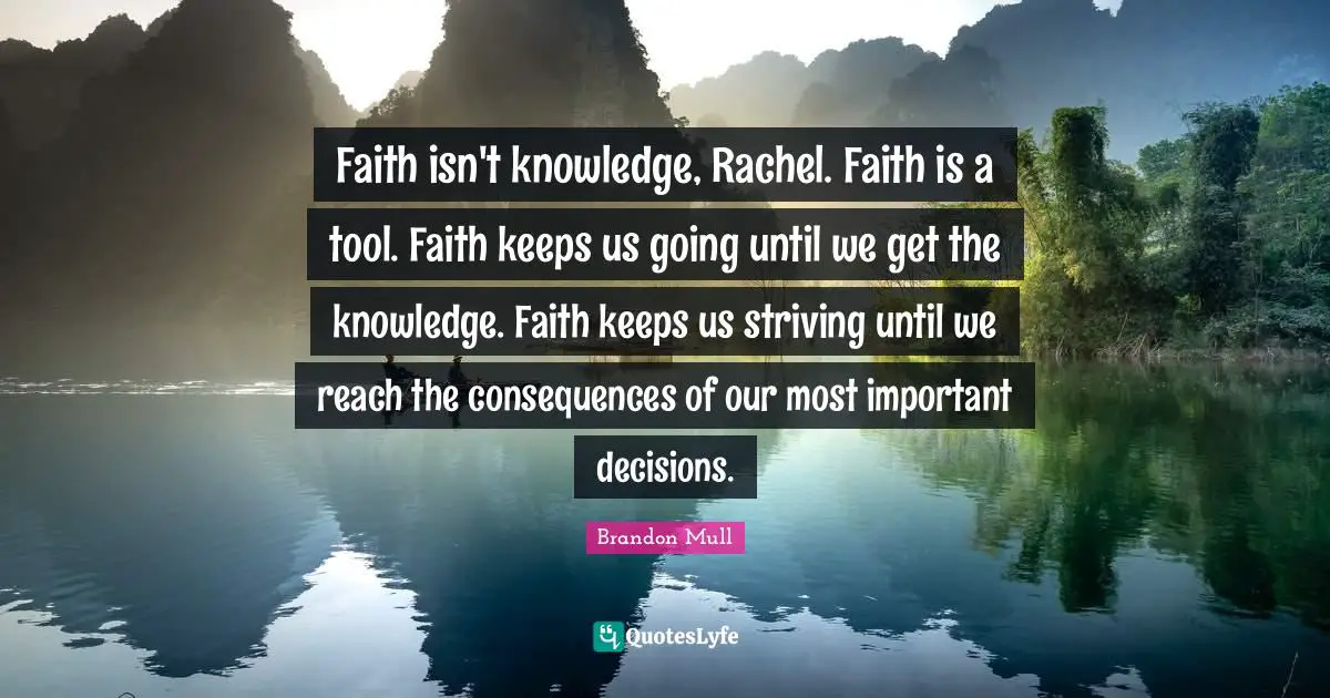 Faith isn't knowledge, Rachel. Faith is a tool. Faith keeps us going until we get the knowledge. Faith keeps us striving until we reach the consequences of our most important decisions.