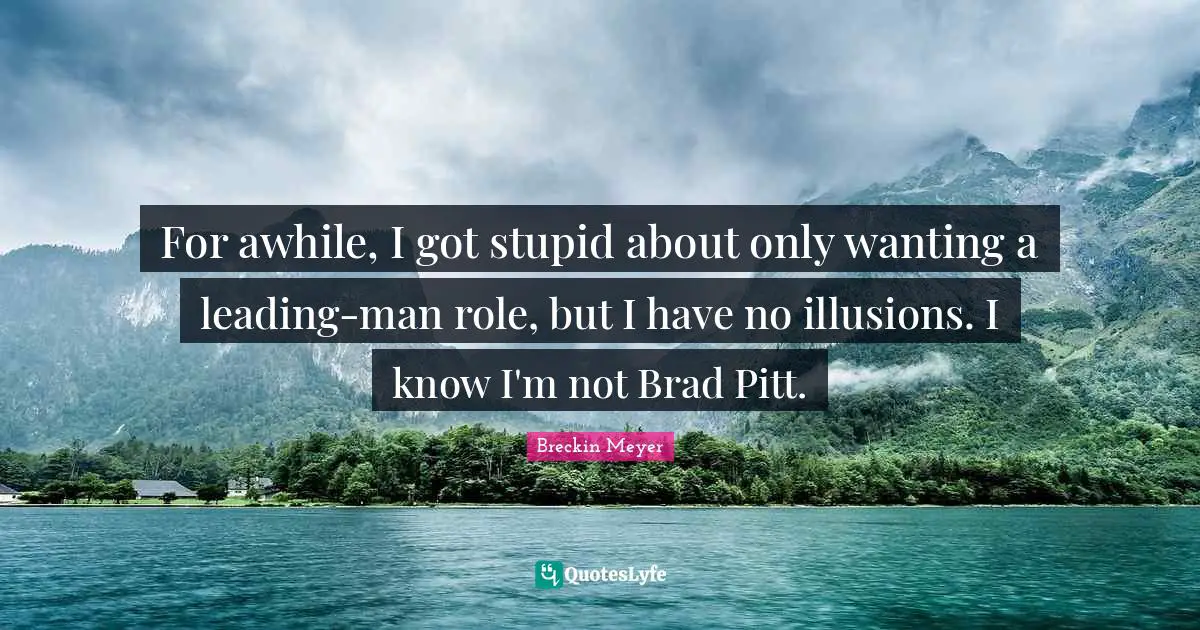 For awhile, I got stupid about only wanting a leading-man role, but I have no illusions. I know I'm not Brad Pitt.
