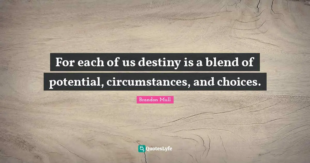For each of us destiny is a blend of potential, circumstances, and choices.