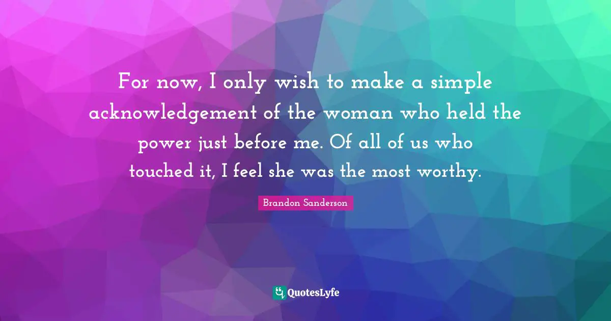 For now, I only wish to make a simple acknowledgement of the woman who held the power just before me. Of all of us who touched it, I feel she was the most worthy.