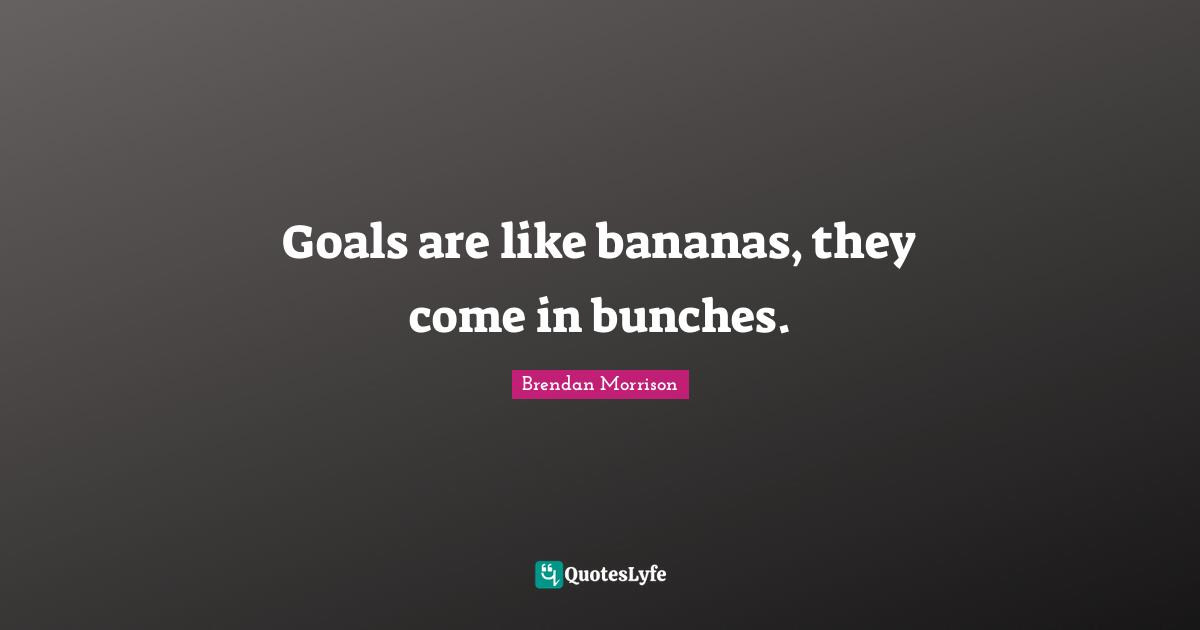 Bunch Quotes: "Goals are like bananas, they come in bunches."