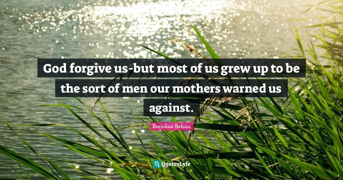 God forgive us-but most of us grew up to be the sort of men our mothers warned us against.