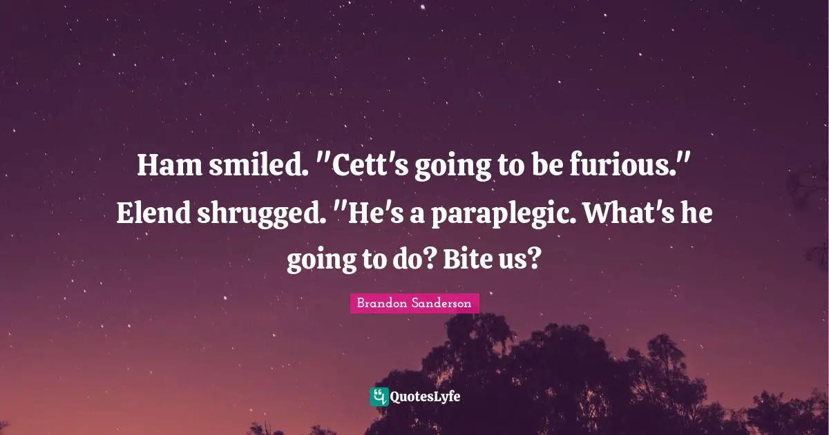 Ham smiled. "Cett's going to be furious." Elend shrugged. "He's a paraplegic. What's he going to do? Bite us?