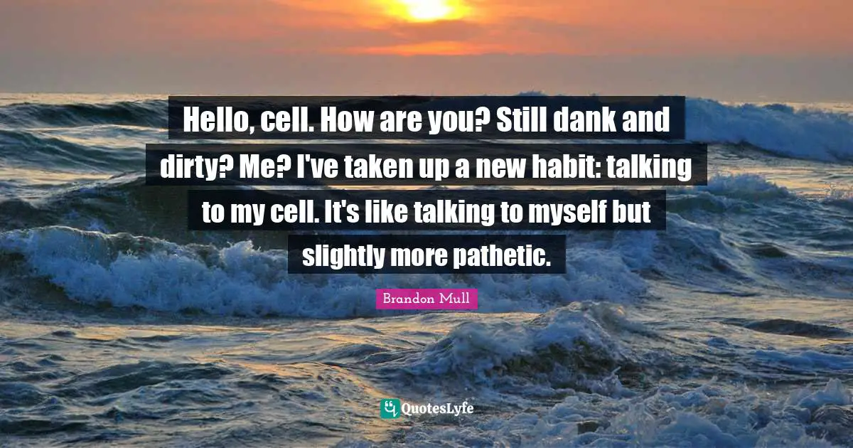 Hello Quotes: "Hello, cell. How are you? Still dank and dirty? Me? I've taken up a new habit: talking to my cell. It's like talking to myself but slightly more pathetic."